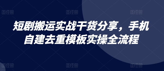 短剧搬运实战干货分享，手机自建去重模板实操全流程-路子网