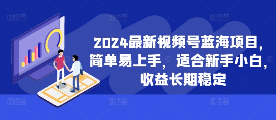 2024最新视频号蓝海项目，简单易上手，适合新手小白，收益长期稳定-路子网