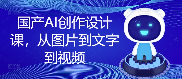 国产AI创作设计课，从图片到文字到视频-搞薯条网-路子网