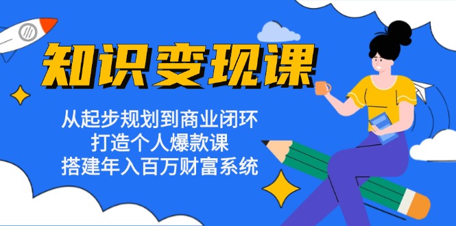 知识变现课：从起步规划到商业闭环 打造个人爆款课 搭建年入百万财富系统-路子网