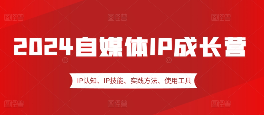 2024自媒体IP成长营，IP认知、IP技能、实践方法、使用工具、嘉宾分享等-路子网