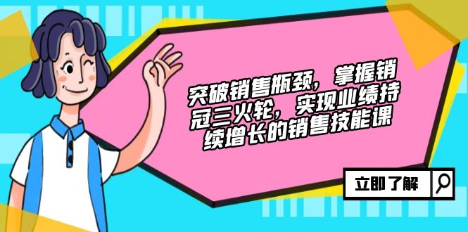 突破销售瓶颈，掌握销冠三火轮，实现业绩持续增长的销售技能课-路子网
