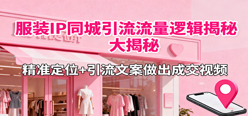 服装IP同城引流流量逻辑大揭秘，精准定位+引流文案做出成交视频-路子网