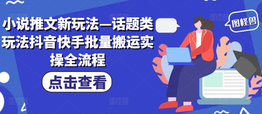 小说推文新玩法—话题类玩法抖音快手批量搬运实操全流程-路子网