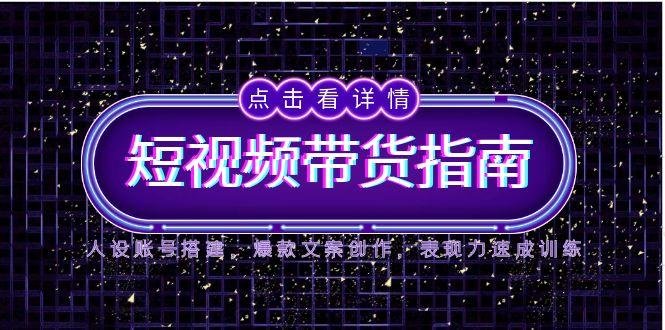2025短视频带货指南，人设账号搭建，爆款文案创作，表现力速成训练-路子网