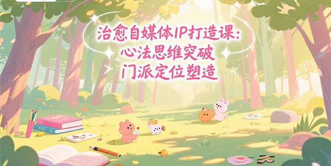 治愈自媒体IP打造课：心法思维突破，门派定位塑造，商业闭环搭建-路子网