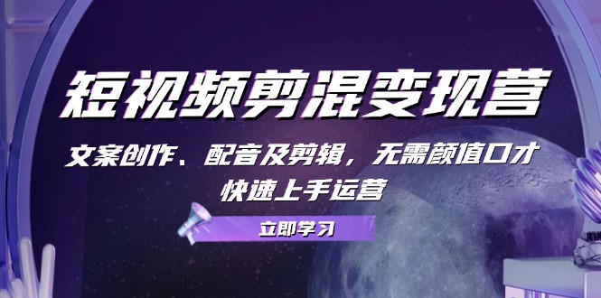 短视频剪混变现营：文案创作、配音及剪辑，无需颜值口才，快速上手运营-路子网