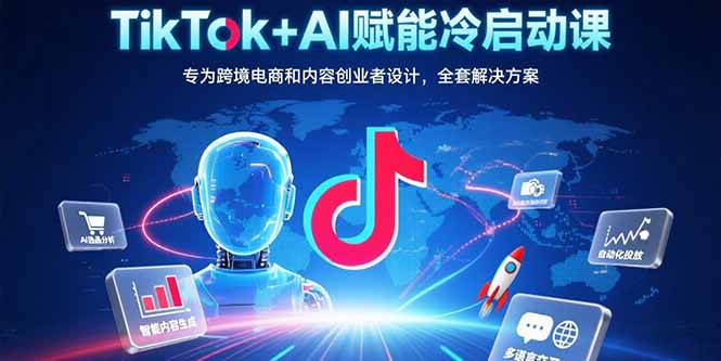 TikTok+AI赋能冷启动课：专为跨境电商和内容创业者设计，全套解决方案-路子网