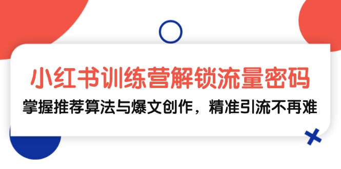 小红书训练营解锁流量密码，掌握推荐算法与爆文创作，精准引流不再难-路子网