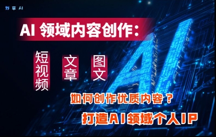 AI领域内容创作：高效创作短视频、文章、图文三大板块内容，打造AI领域个人IP-路子网