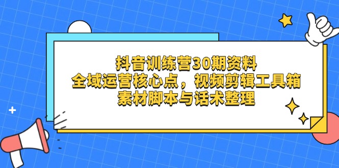 抖音训练营30期资料，全域运营核心点，视频剪辑工具箱 素材脚本与话术整理-路子网