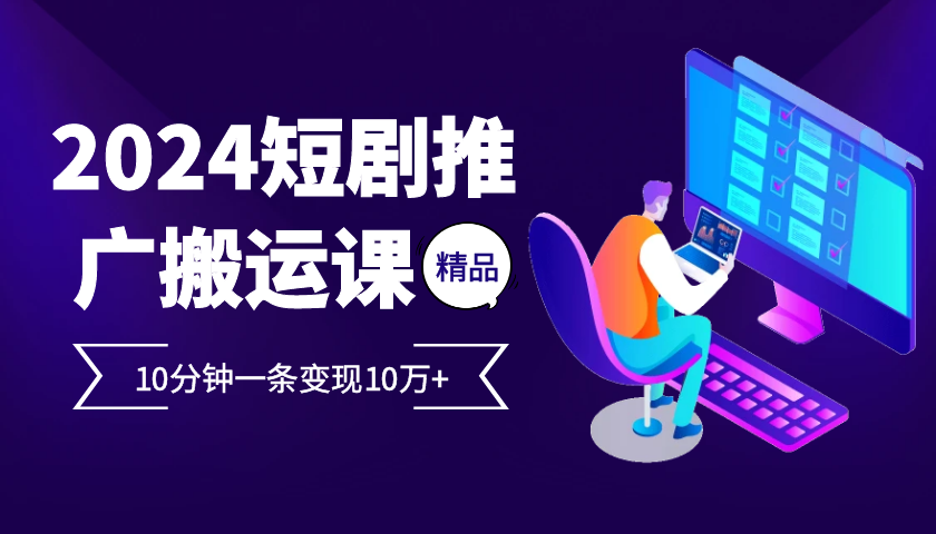 2024最火爆的项目短剧推广搬运实操课10分钟一条，单条变现10万+-路子网