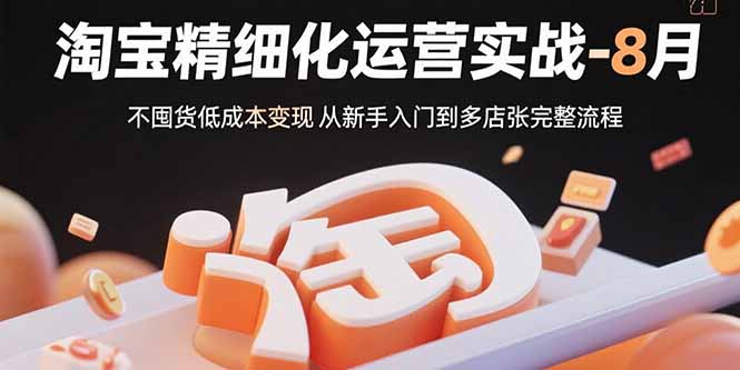 淘宝精细化运营实战-8月：不囤货低成本变现 从新手入门到多店扩张完整流程-路子网