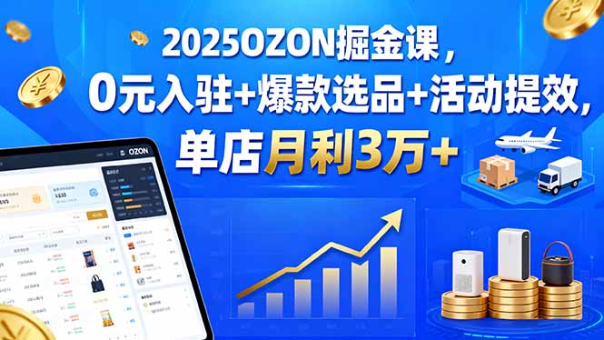 2025OZON掘金课，0元入驻+爆款选品+活动提效，单店月利3万+-路子网