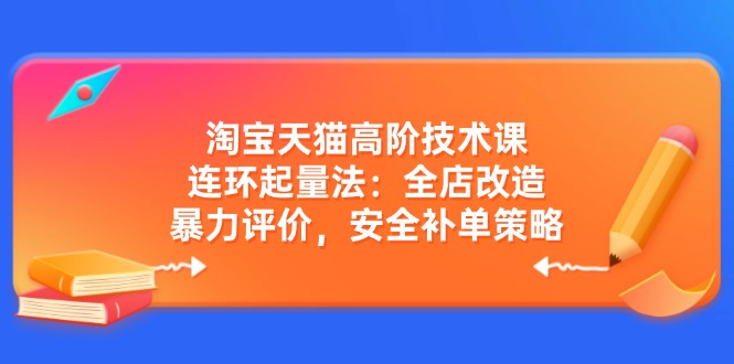 淘宝天猫高阶技术课：连环起量法：全店改造，暴力评价，安全补单策略-路子网